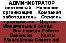 АДМИНИСТРАТОР системный › Название организации ­ Компания-работодатель › Отрасль предприятия ­ Другое › Минимальный оклад ­ 25 000 - Все города Работа » Вакансии   . Ханты-Мансийский,Советский г.